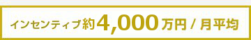インセンティブ 約4,000万円/月平均